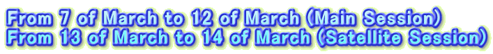 From 7 of March to 12 of March (Main Session) From 13 of March to 14 of March (Satellite Session)